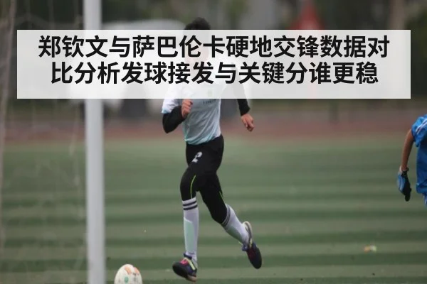 郑钦文与萨巴伦卡硬地交锋数据对比分析发球接发与关键分谁更稳