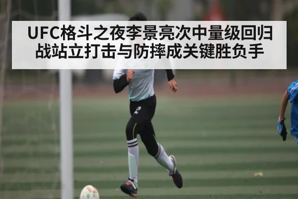 UFC格斗之夜李景亮次中量级回归战站立打击与防摔成关键胜负手