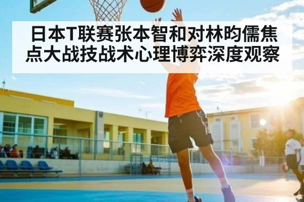 日本T联赛张本智和对林昀儒焦点大战技战术心理博弈深度观察