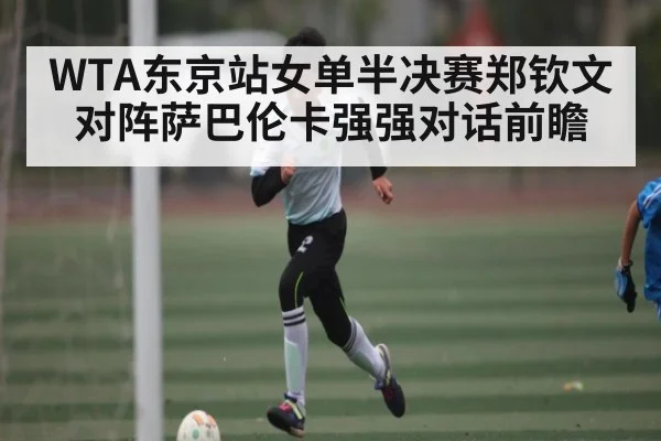 WTA东京站女单半决赛郑钦文对阵萨巴伦卡强强对话前瞻