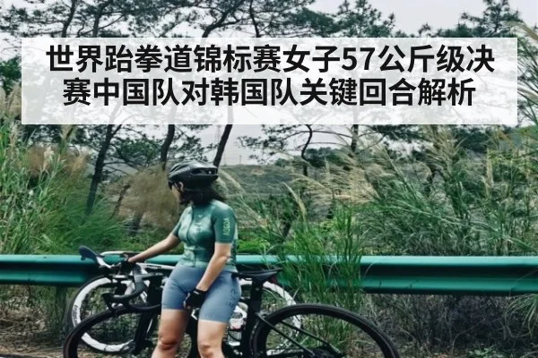 世界跆拳道锦标赛女子57公斤级决赛中国队对韩国队关键回合解析
